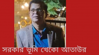 জাল দলিলে সরকারি কোটি কোটি টাকার ভূমি আত্মসাৎকারী আতাউরের খটির জোর কোথায়?